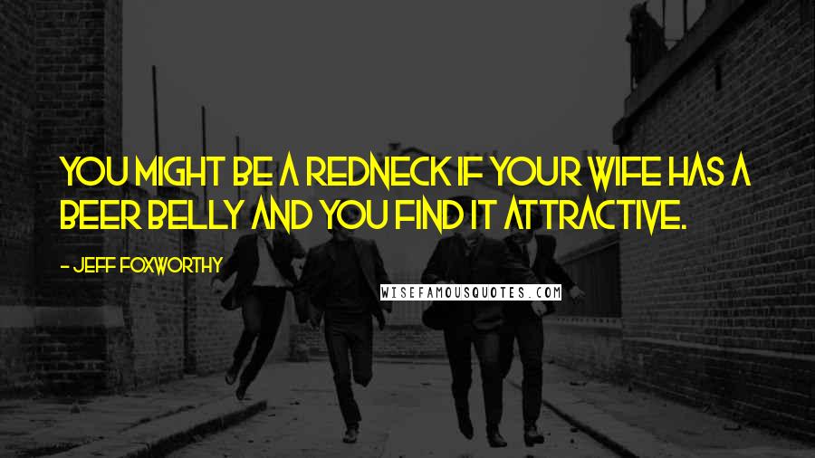 Jeff Foxworthy Quotes: You might be a redneck if your wife has a beer belly and you find it attractive.