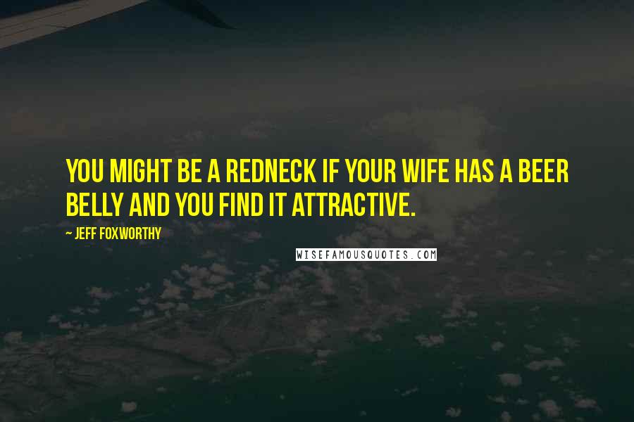 Jeff Foxworthy Quotes: You might be a redneck if your wife has a beer belly and you find it attractive.