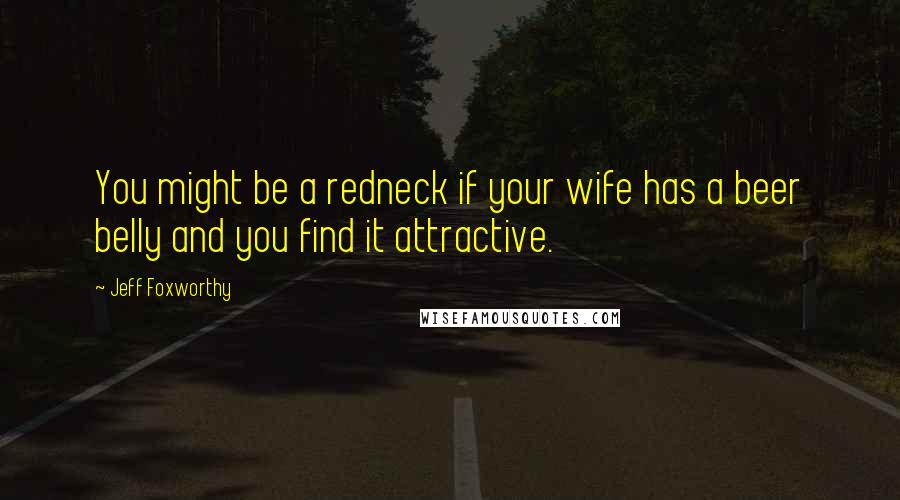Jeff Foxworthy Quotes: You might be a redneck if your wife has a beer belly and you find it attractive.