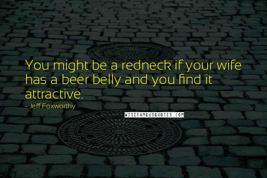 Jeff Foxworthy Quotes: You might be a redneck if your wife has a beer belly and you find it attractive.