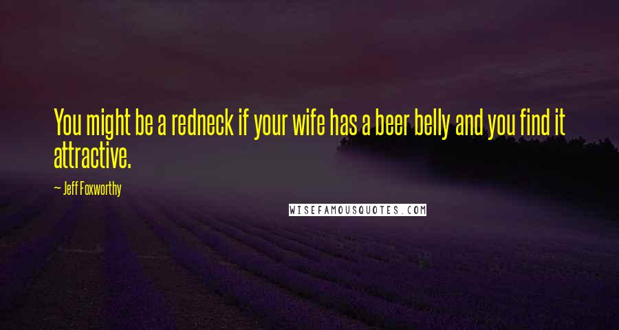 Jeff Foxworthy Quotes: You might be a redneck if your wife has a beer belly and you find it attractive.