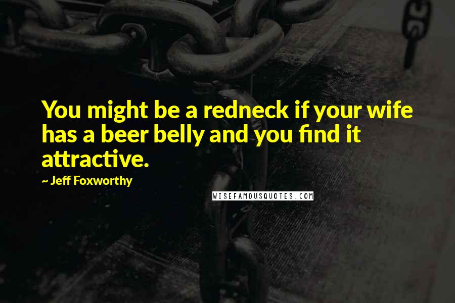 Jeff Foxworthy Quotes: You might be a redneck if your wife has a beer belly and you find it attractive.