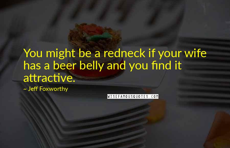 Jeff Foxworthy Quotes: You might be a redneck if your wife has a beer belly and you find it attractive.