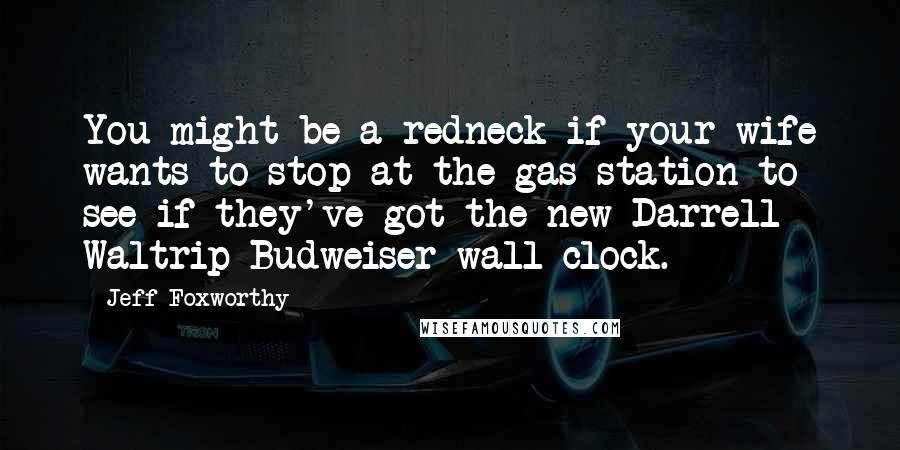 Jeff Foxworthy Quotes: You might be a redneck if your wife wants to stop at the gas station to see if they've got the new Darrell Waltrip Budweiser wall clock.