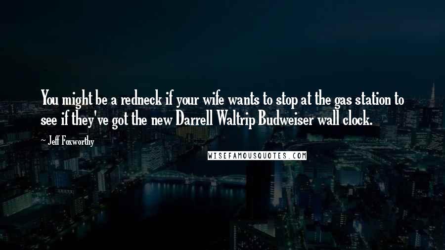 Jeff Foxworthy Quotes: You might be a redneck if your wife wants to stop at the gas station to see if they've got the new Darrell Waltrip Budweiser wall clock.