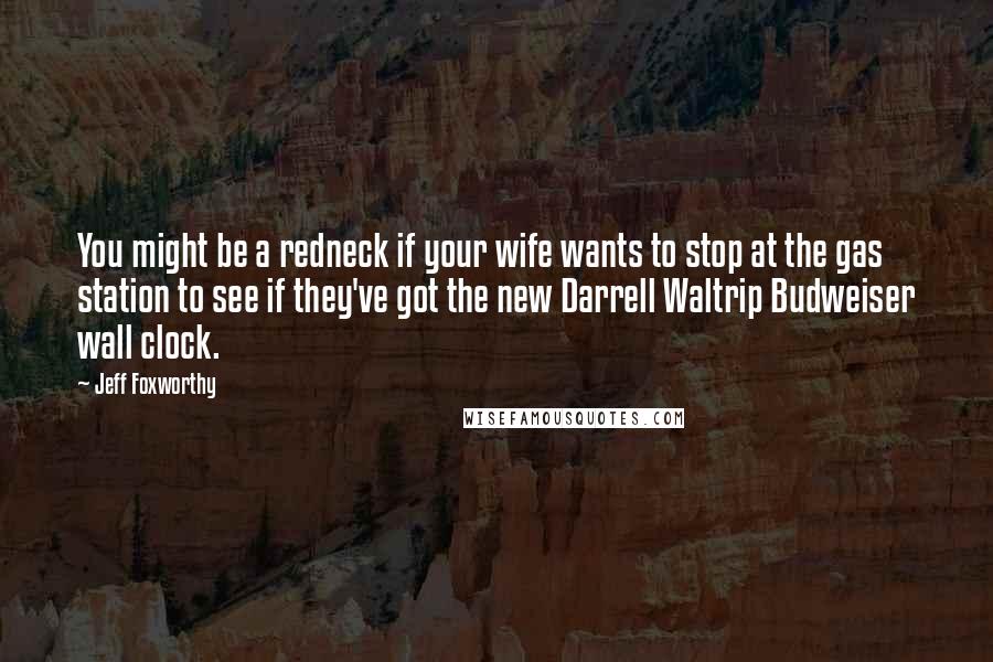 Jeff Foxworthy Quotes: You might be a redneck if your wife wants to stop at the gas station to see if they've got the new Darrell Waltrip Budweiser wall clock.
