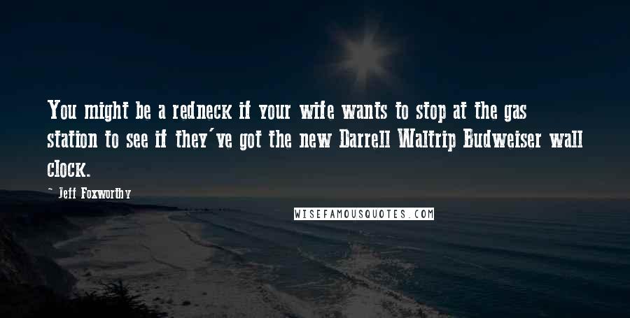 Jeff Foxworthy Quotes: You might be a redneck if your wife wants to stop at the gas station to see if they've got the new Darrell Waltrip Budweiser wall clock.