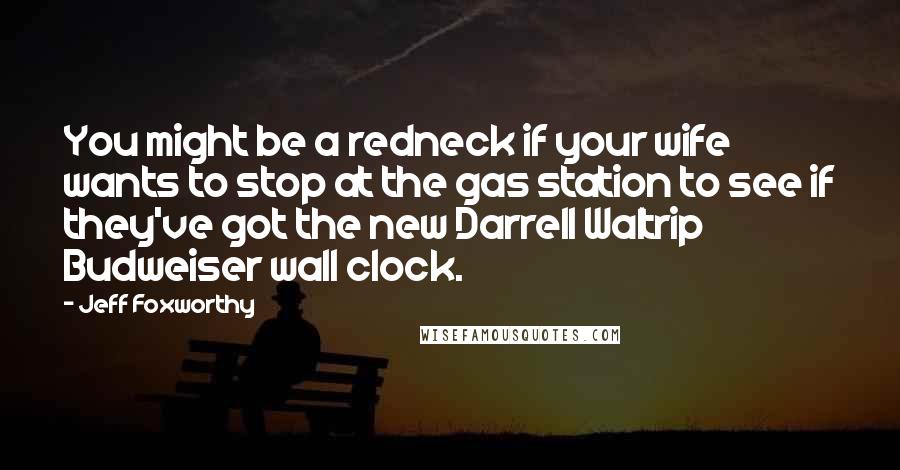 Jeff Foxworthy Quotes: You might be a redneck if your wife wants to stop at the gas station to see if they've got the new Darrell Waltrip Budweiser wall clock.