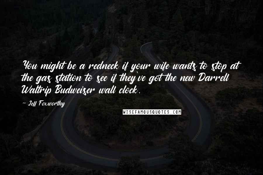 Jeff Foxworthy Quotes: You might be a redneck if your wife wants to stop at the gas station to see if they've got the new Darrell Waltrip Budweiser wall clock.