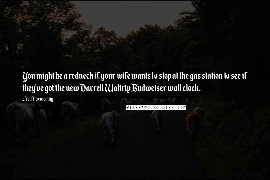Jeff Foxworthy Quotes: You might be a redneck if your wife wants to stop at the gas station to see if they've got the new Darrell Waltrip Budweiser wall clock.