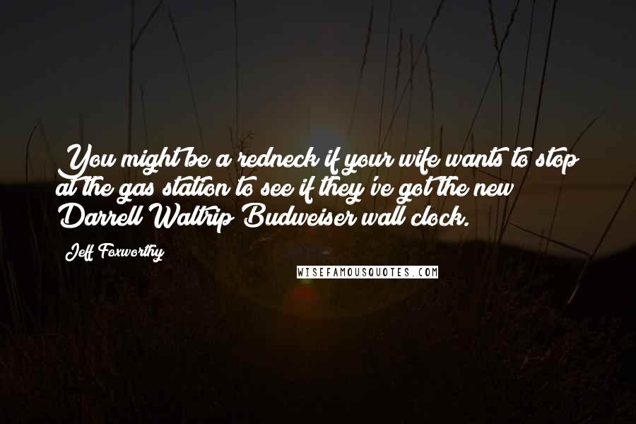 Jeff Foxworthy Quotes: You might be a redneck if your wife wants to stop at the gas station to see if they've got the new Darrell Waltrip Budweiser wall clock.