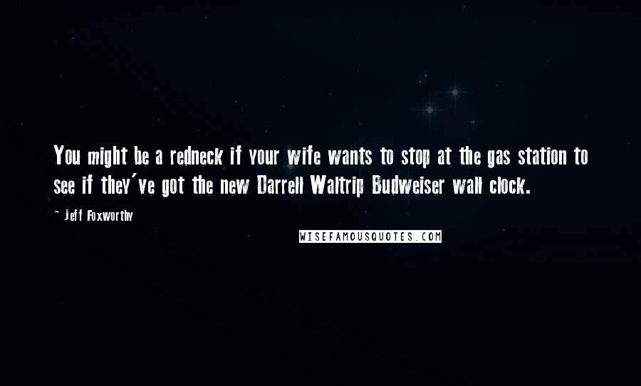 Jeff Foxworthy Quotes: You might be a redneck if your wife wants to stop at the gas station to see if they've got the new Darrell Waltrip Budweiser wall clock.