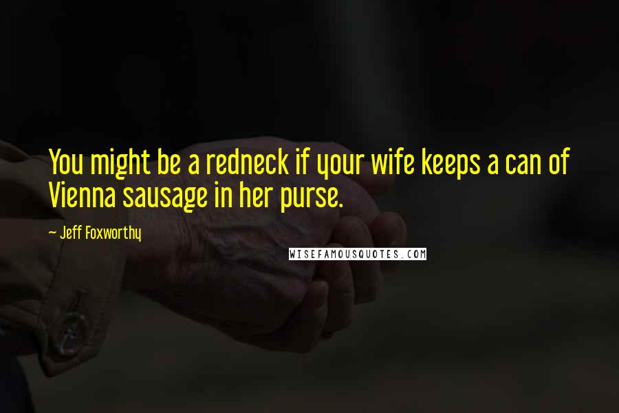 Jeff Foxworthy Quotes: You might be a redneck if your wife keeps a can of Vienna sausage in her purse.