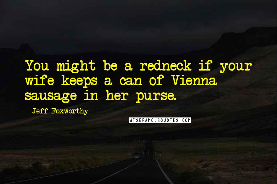 Jeff Foxworthy Quotes: You might be a redneck if your wife keeps a can of Vienna sausage in her purse.