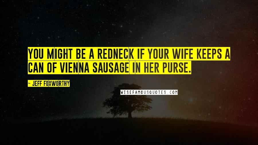Jeff Foxworthy Quotes: You might be a redneck if your wife keeps a can of Vienna sausage in her purse.