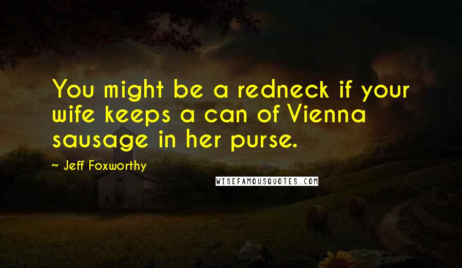 Jeff Foxworthy Quotes: You might be a redneck if your wife keeps a can of Vienna sausage in her purse.
