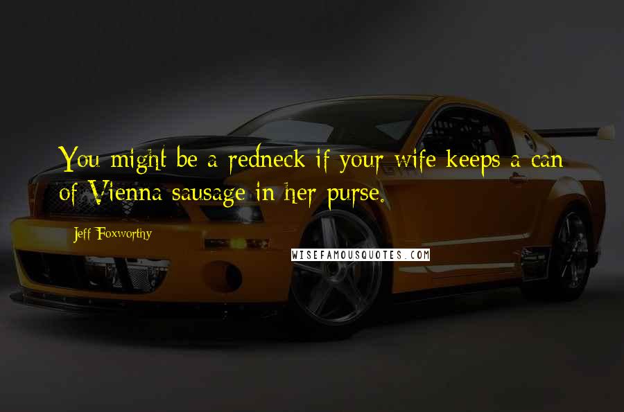 Jeff Foxworthy Quotes: You might be a redneck if your wife keeps a can of Vienna sausage in her purse.