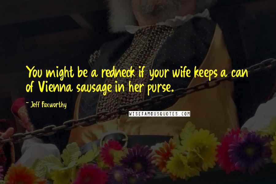 Jeff Foxworthy Quotes: You might be a redneck if your wife keeps a can of Vienna sausage in her purse.