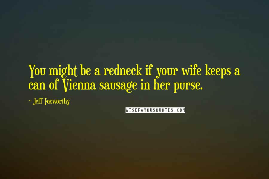 Jeff Foxworthy Quotes: You might be a redneck if your wife keeps a can of Vienna sausage in her purse.
