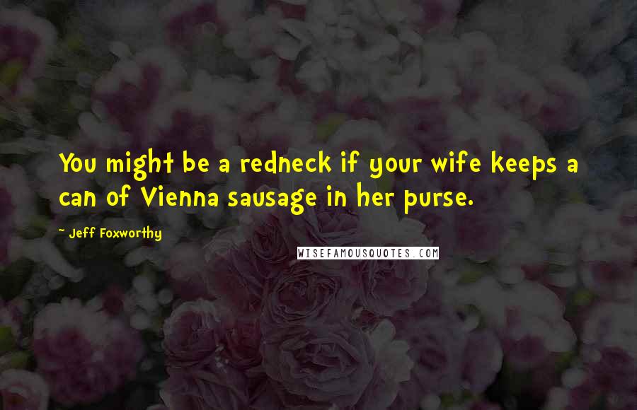 Jeff Foxworthy Quotes: You might be a redneck if your wife keeps a can of Vienna sausage in her purse.