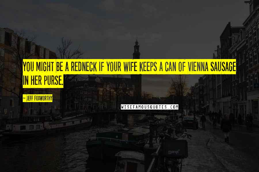 Jeff Foxworthy Quotes: You might be a redneck if your wife keeps a can of Vienna sausage in her purse.