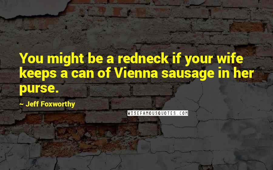 Jeff Foxworthy Quotes: You might be a redneck if your wife keeps a can of Vienna sausage in her purse.