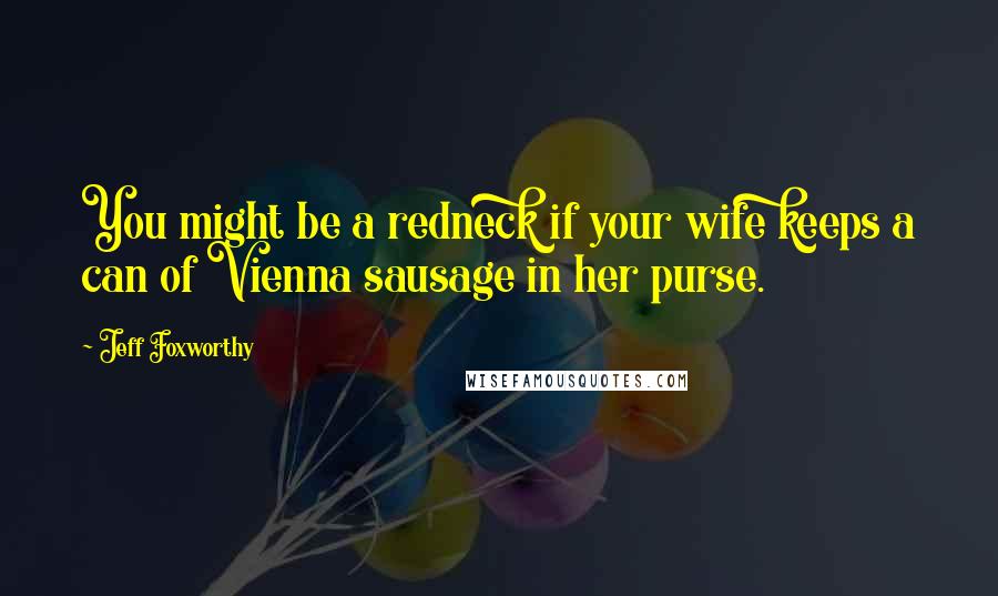 Jeff Foxworthy Quotes: You might be a redneck if your wife keeps a can of Vienna sausage in her purse.