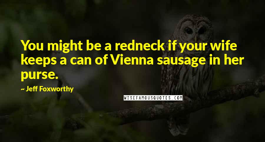 Jeff Foxworthy Quotes: You might be a redneck if your wife keeps a can of Vienna sausage in her purse.