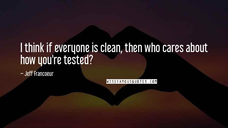 Jeff Francoeur Quotes: I think if everyone is clean, then who cares about how you're tested?