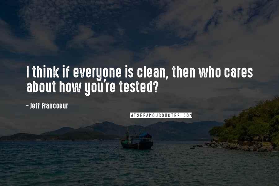 Jeff Francoeur Quotes: I think if everyone is clean, then who cares about how you're tested?