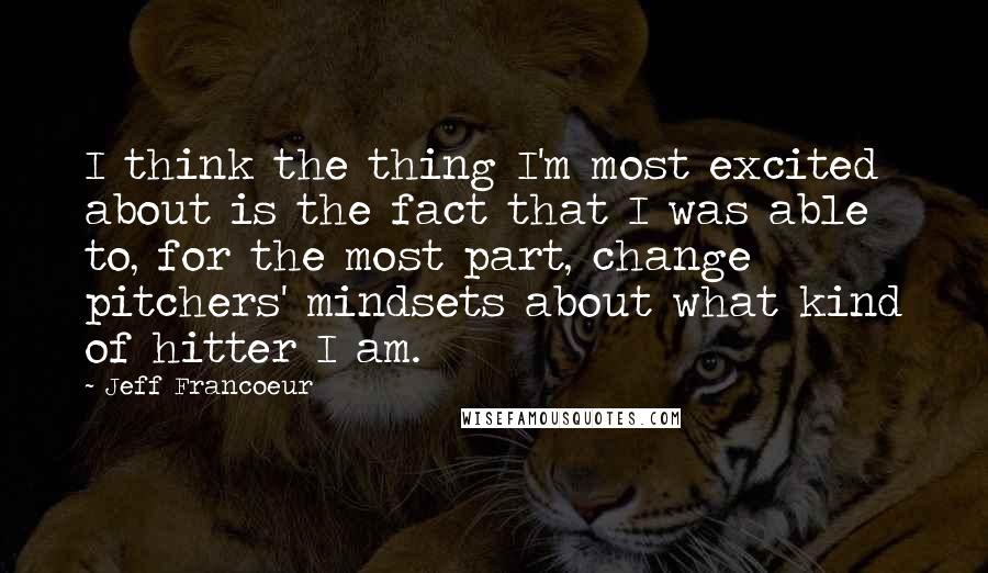 Jeff Francoeur Quotes: I think the thing I'm most excited about is the fact that I was able to, for the most part, change pitchers' mindsets about what kind of hitter I am.