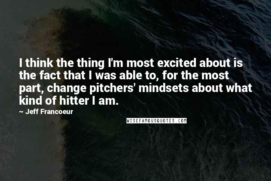 Jeff Francoeur Quotes: I think the thing I'm most excited about is the fact that I was able to, for the most part, change pitchers' mindsets about what kind of hitter I am.