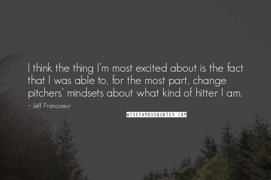 Jeff Francoeur Quotes: I think the thing I'm most excited about is the fact that I was able to, for the most part, change pitchers' mindsets about what kind of hitter I am.