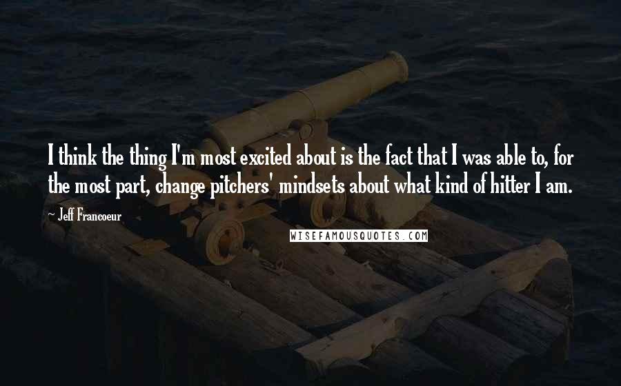 Jeff Francoeur Quotes: I think the thing I'm most excited about is the fact that I was able to, for the most part, change pitchers' mindsets about what kind of hitter I am.