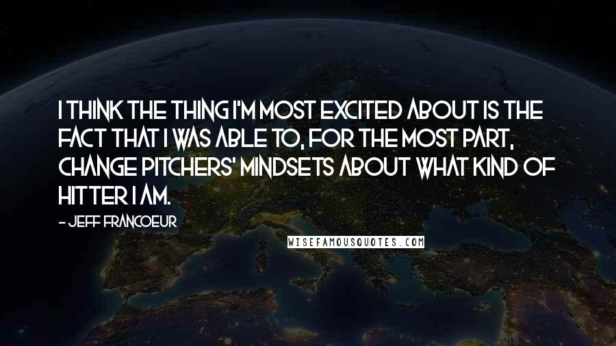 Jeff Francoeur Quotes: I think the thing I'm most excited about is the fact that I was able to, for the most part, change pitchers' mindsets about what kind of hitter I am.