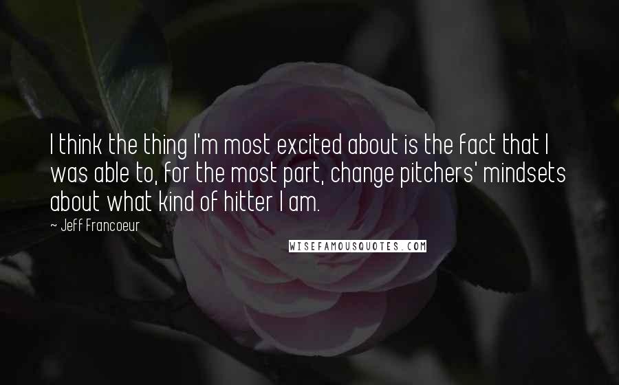 Jeff Francoeur Quotes: I think the thing I'm most excited about is the fact that I was able to, for the most part, change pitchers' mindsets about what kind of hitter I am.