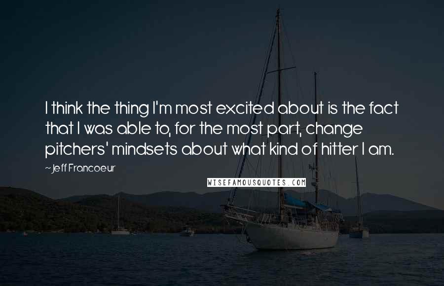 Jeff Francoeur Quotes: I think the thing I'm most excited about is the fact that I was able to, for the most part, change pitchers' mindsets about what kind of hitter I am.