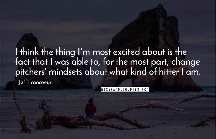 Jeff Francoeur Quotes: I think the thing I'm most excited about is the fact that I was able to, for the most part, change pitchers' mindsets about what kind of hitter I am.