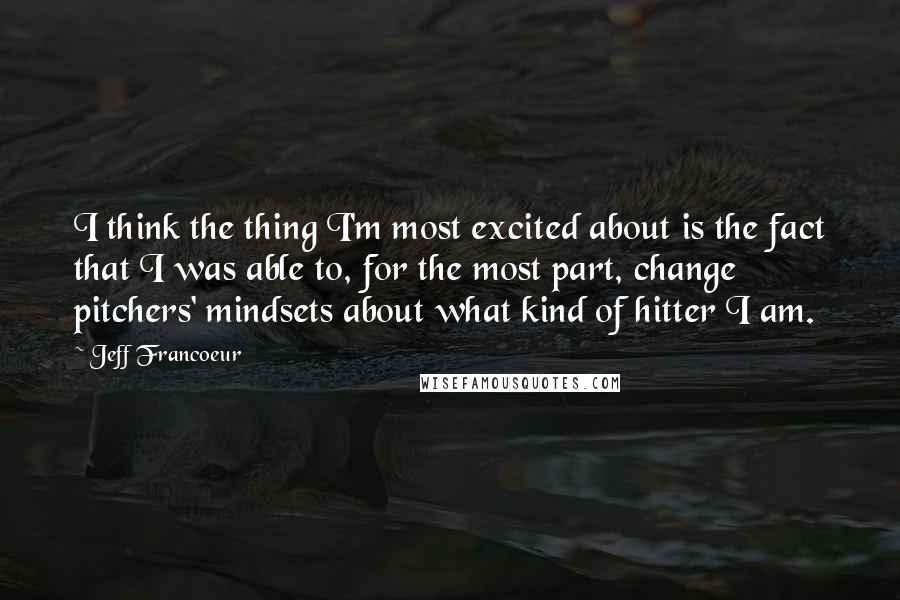 Jeff Francoeur Quotes: I think the thing I'm most excited about is the fact that I was able to, for the most part, change pitchers' mindsets about what kind of hitter I am.