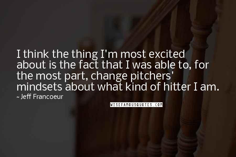 Jeff Francoeur Quotes: I think the thing I'm most excited about is the fact that I was able to, for the most part, change pitchers' mindsets about what kind of hitter I am.