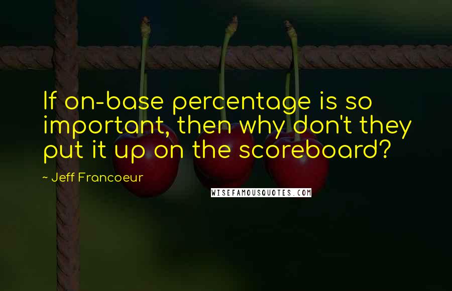 Jeff Francoeur Quotes: If on-base percentage is so important, then why don't they put it up on the scoreboard?