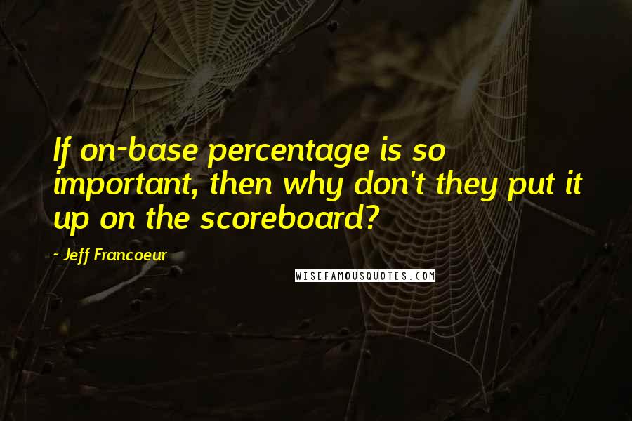 Jeff Francoeur Quotes: If on-base percentage is so important, then why don't they put it up on the scoreboard?