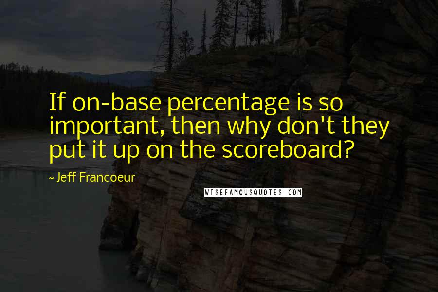 Jeff Francoeur Quotes: If on-base percentage is so important, then why don't they put it up on the scoreboard?