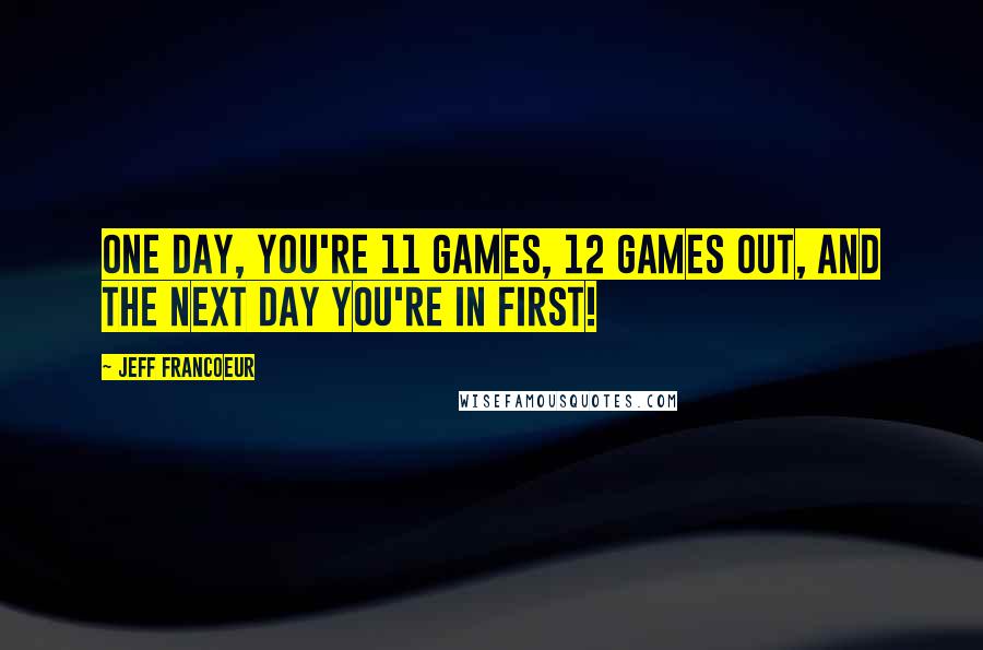 Jeff Francoeur Quotes: One day, you're 11 games, 12 games out, and the next day you're in first!