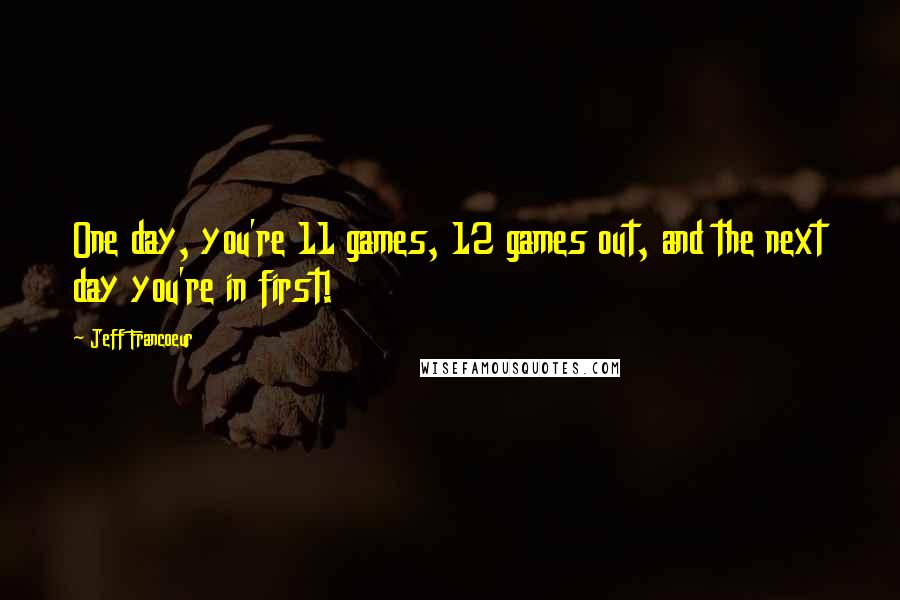 Jeff Francoeur Quotes: One day, you're 11 games, 12 games out, and the next day you're in first!