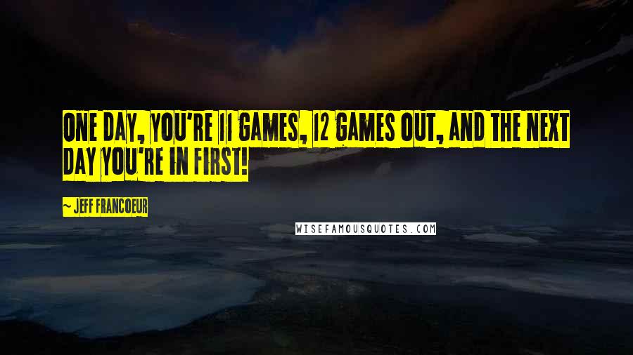 Jeff Francoeur Quotes: One day, you're 11 games, 12 games out, and the next day you're in first!