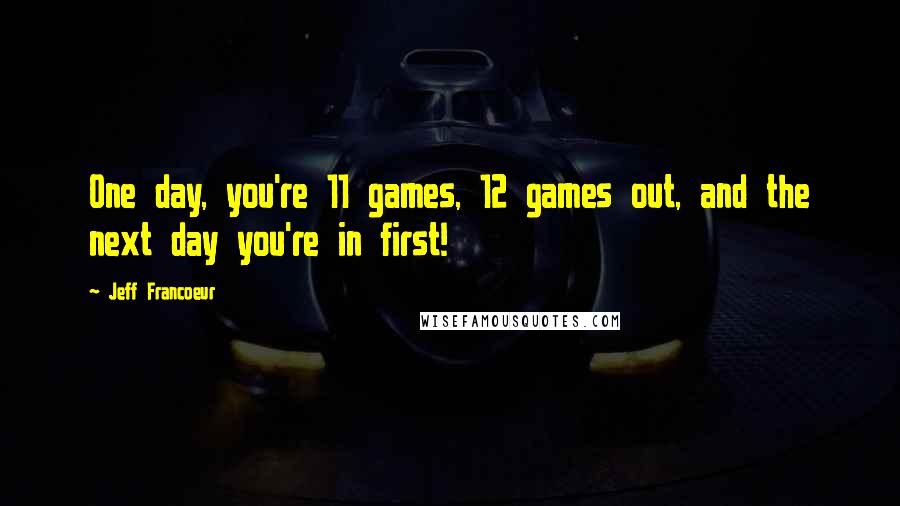 Jeff Francoeur Quotes: One day, you're 11 games, 12 games out, and the next day you're in first!