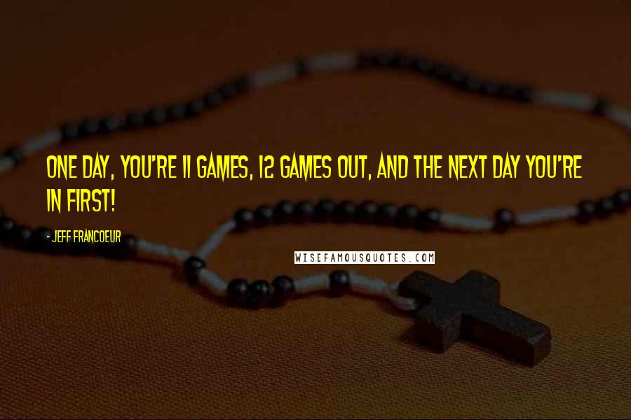 Jeff Francoeur Quotes: One day, you're 11 games, 12 games out, and the next day you're in first!