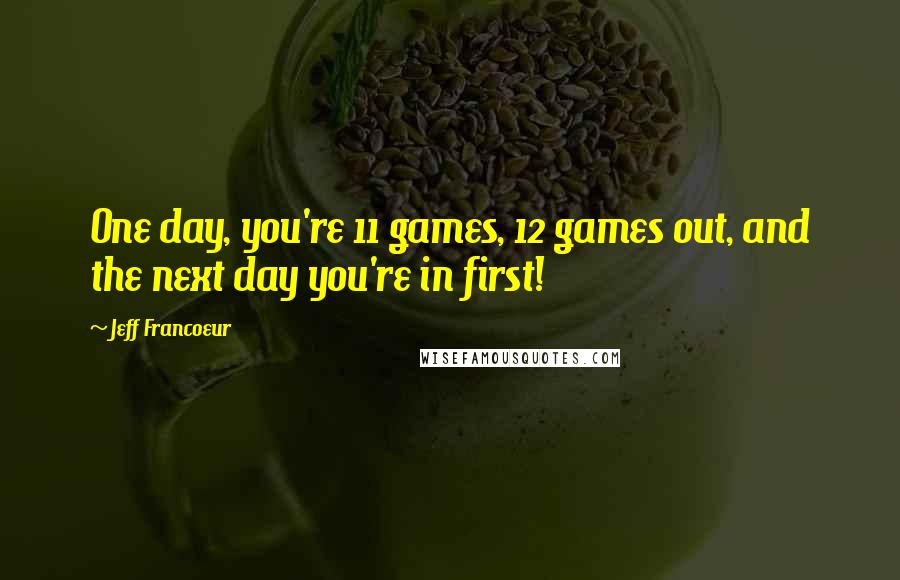 Jeff Francoeur Quotes: One day, you're 11 games, 12 games out, and the next day you're in first!