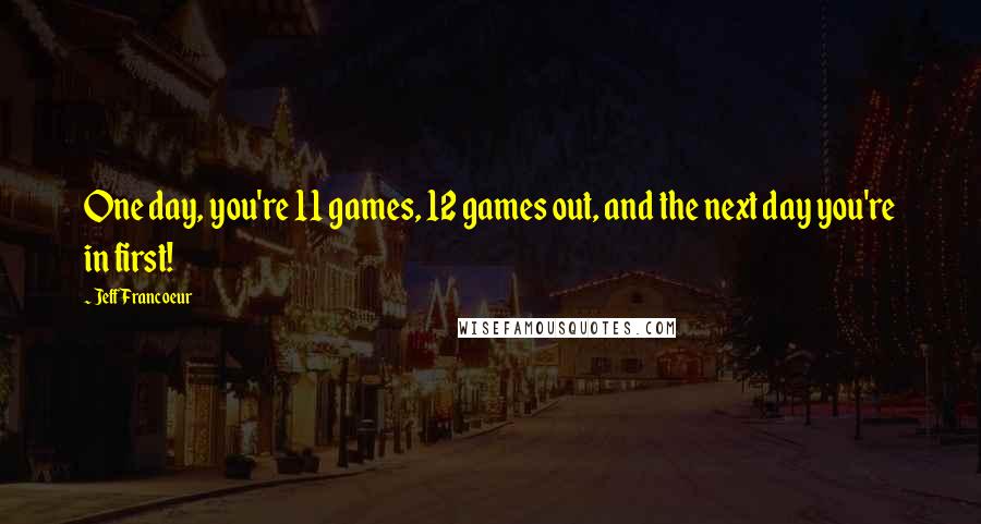 Jeff Francoeur Quotes: One day, you're 11 games, 12 games out, and the next day you're in first!